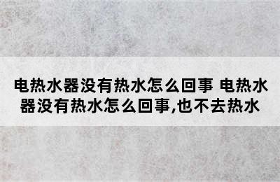 电热水器没有热水怎么回事 电热水器没有热水怎么回事,也不去热水